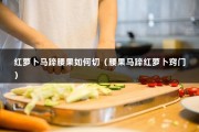 红萝卜马蹄腰果如何切（腰果马蹄红萝卜窍门）