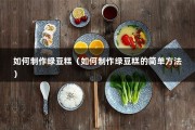 如何制作绿豆糕（如何制作绿豆糕的简单方法）