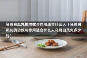 乌鸡白凤丸的功效与作用适合什么人（乌鸡白凤丸的功效与作用适合什么人乌鸡白凤丸多少钱）