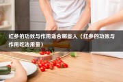 红参的功效与作用适合哪些人（红参的功效与作用吃法用量）