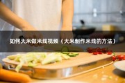 如何大米做米线视频（大米制作米线的方法）