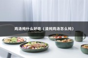 鸡汤炖什么好吃（清炖鸡汤怎么炖）