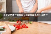 绿豆汤的功效与作用（绿豆陈皮汤有什么功效）