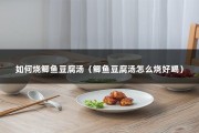 如何烧鲫鱼豆腐汤（鲫鱼豆腐汤怎么烧好喝）