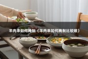 羊肉串如何腌制（羊肉串如何腌制比较嫩）