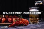 如何让辣椒酱辣味减少（辣椒酱怎么降低辣度）