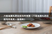 六味地黄丸的功效与作用男（六味地黄丸的功效与作用男人能用吗）