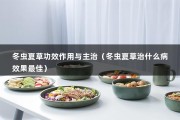 冬虫夏草功效作用与主治（冬虫夏草治什么病效果最佳）