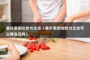 桑叶茶的功效与主治（桑叶茶的功效与主治可以降血压吗）