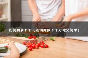 如何腌萝卜干（如何腌萝卜干好吃又简单）