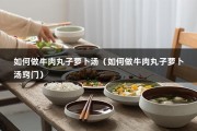 如何做牛肉丸子萝卜汤（如何做牛肉丸子萝卜汤窍门）