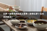 白萝卜排骨汤的功效与营养（排骨红萝卜玉米汤的做法）