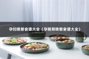 孕妇晚餐食谱大全（孕晚期晚餐食谱大全）