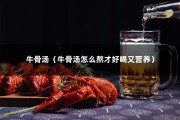 牛骨汤（牛骨汤怎么熬才好喝又营养）