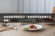 电饼铛型号如何区分（电饼铛如何选购看什么参数）