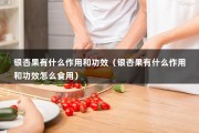 银杏果有什么作用和功效（银杏果有什么作用和功效怎么食用）